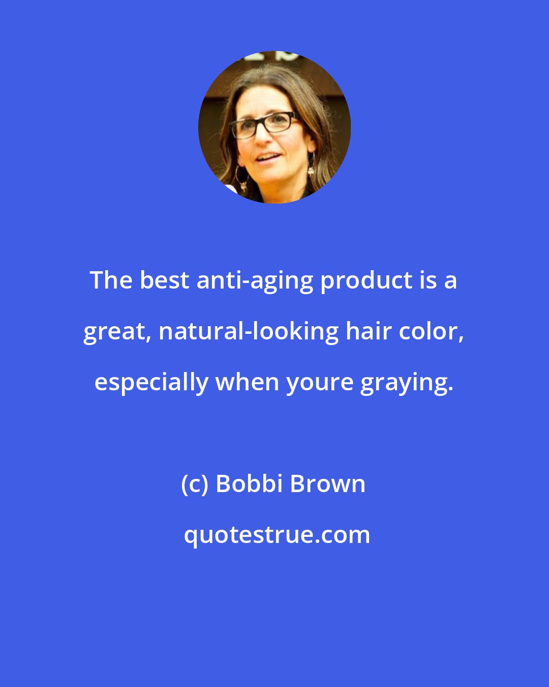 Bobbi Brown: The best anti-aging product is a great, natural-looking hair color, especially when youre graying.