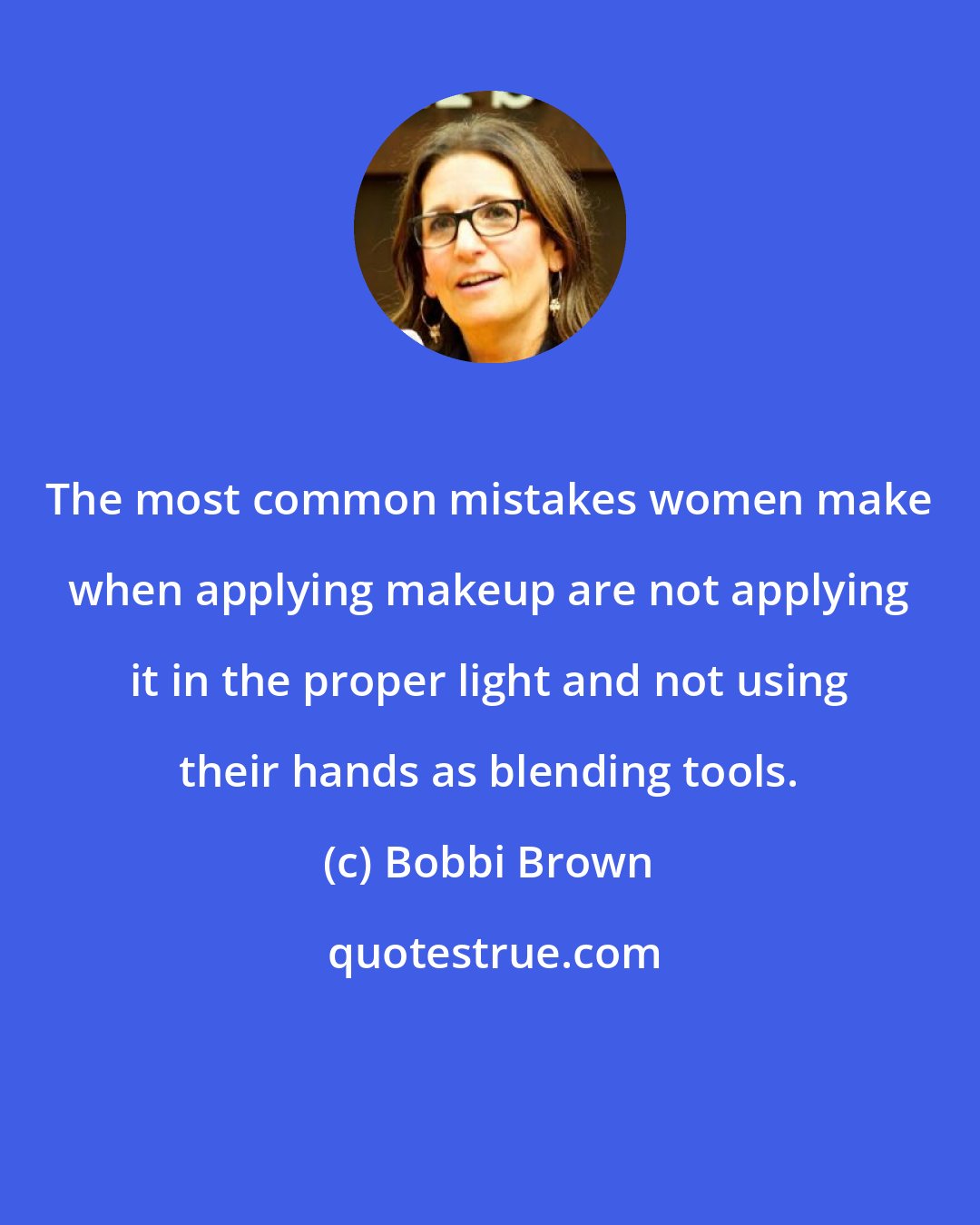 Bobbi Brown: The most common mistakes women make when applying makeup are not applying it in the proper light and not using their hands as blending tools.