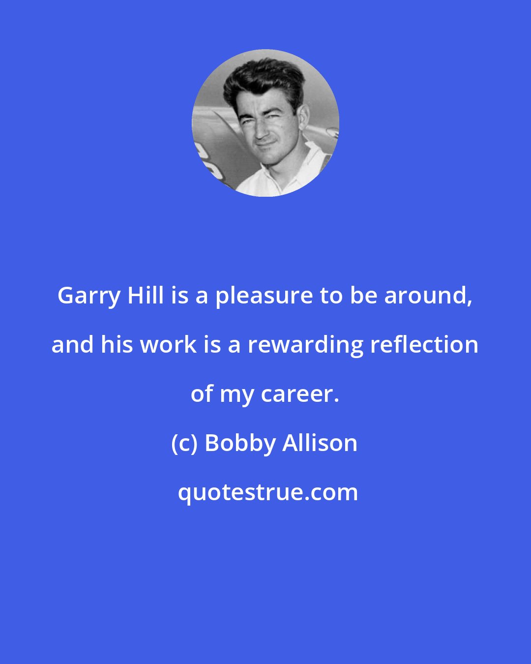 Bobby Allison: Garry Hill is a pleasure to be around, and his work is a rewarding reflection of my career.