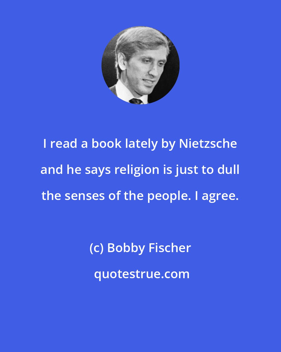 Bobby Fischer: I read a book lately by Nietzsche and he says religion is just to dull the senses of the people. I agree.