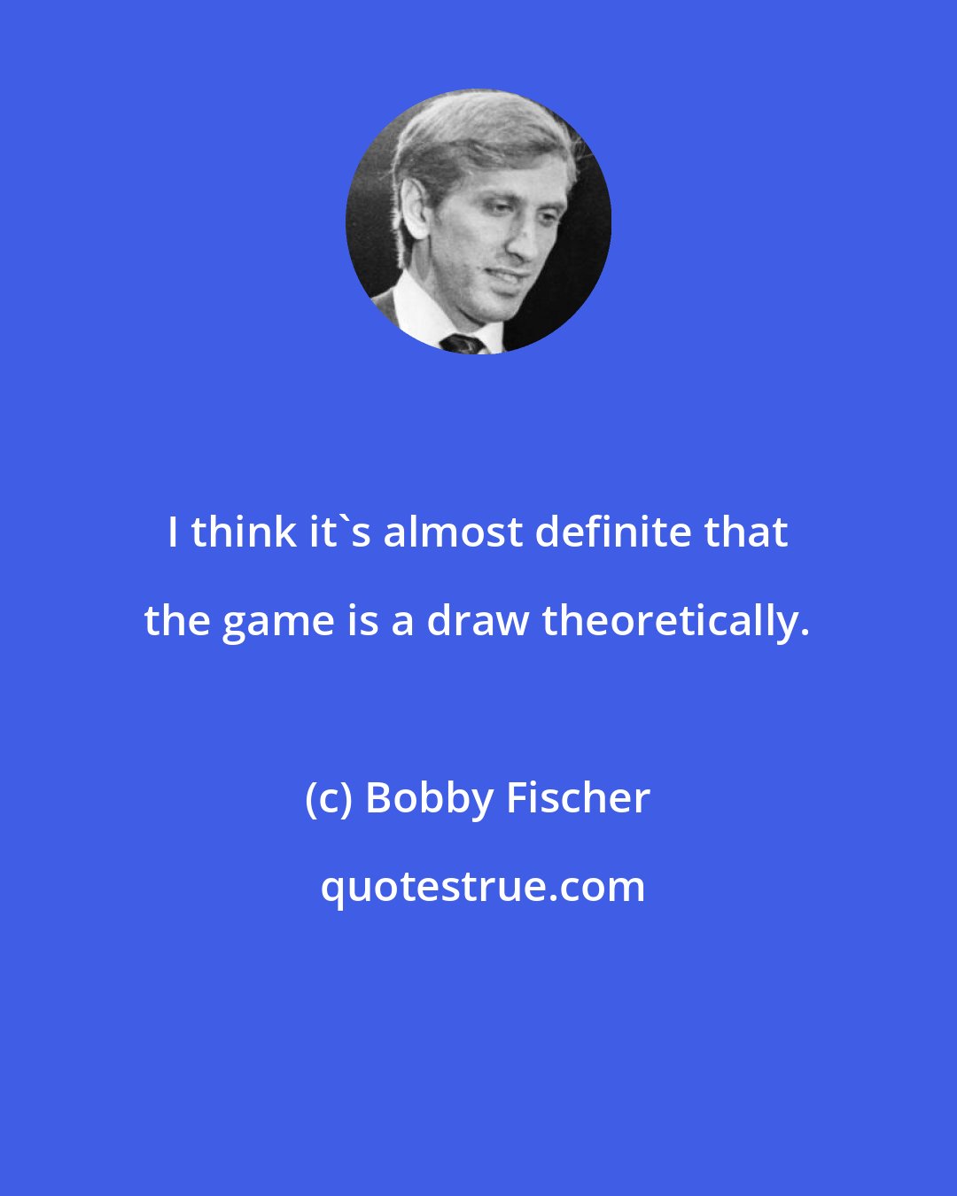 Bobby Fischer: I think it's almost definite that the game is a draw theoretically.