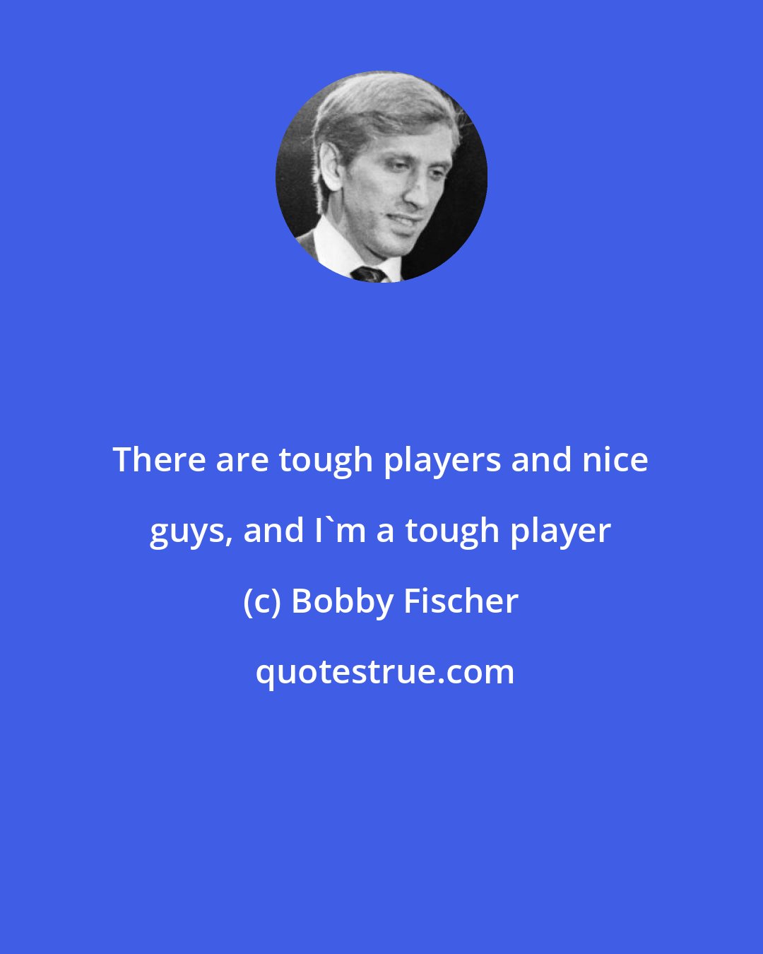 Bobby Fischer: There are tough players and nice guys, and I'm a tough player