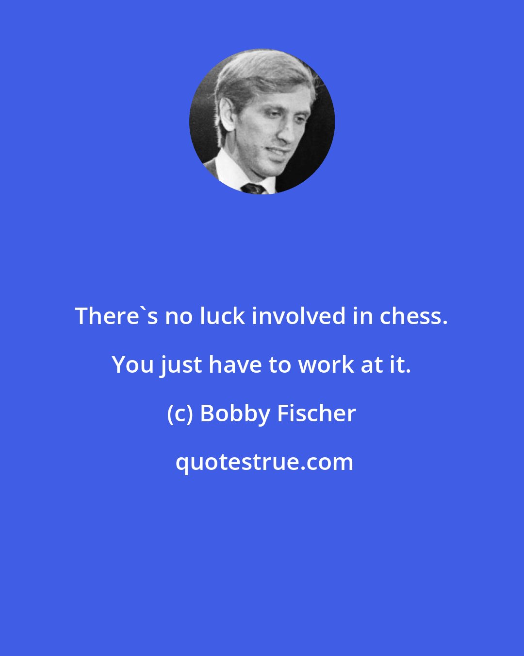 Bobby Fischer: There's no luck involved in chess. You just have to work at it.