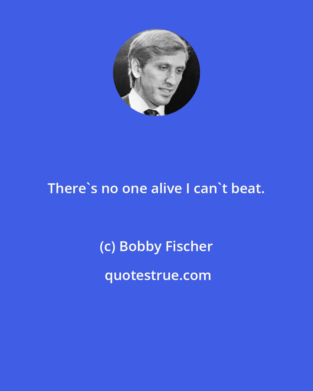 Bobby Fischer: There's no one alive I can't beat.