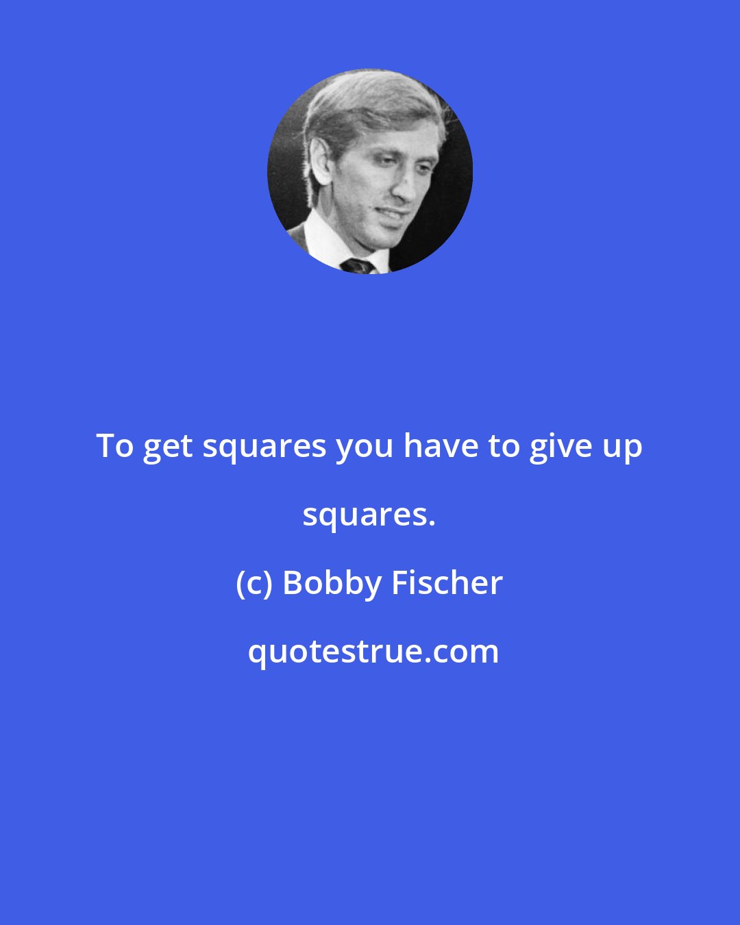 Bobby Fischer: To get squares you have to give up squares.