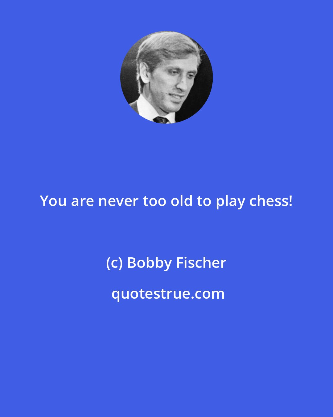 Bobby Fischer: You are never too old to play chess!