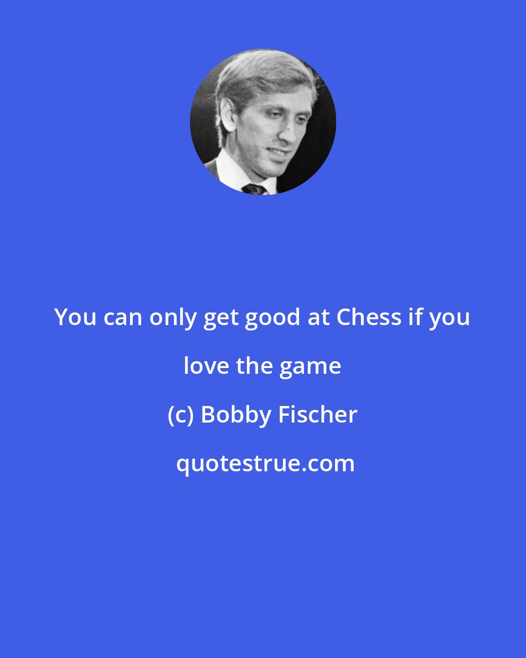 Bobby Fischer: You can only get good at Chess if you love the game