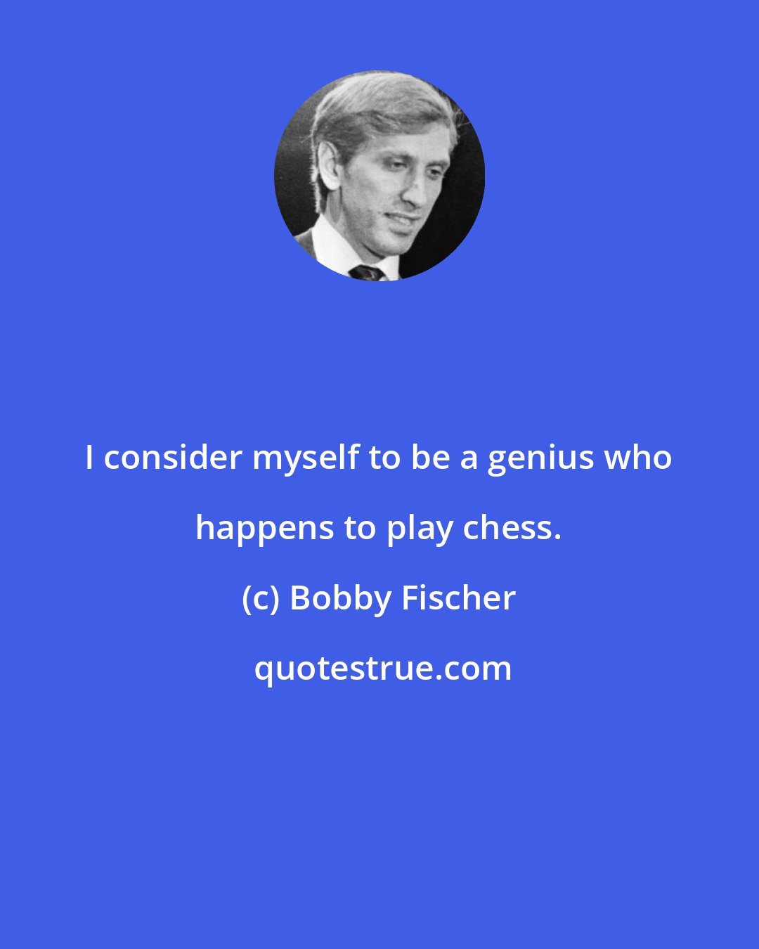 Bobby Fischer: I consider myself to be a genius who happens to play chess.