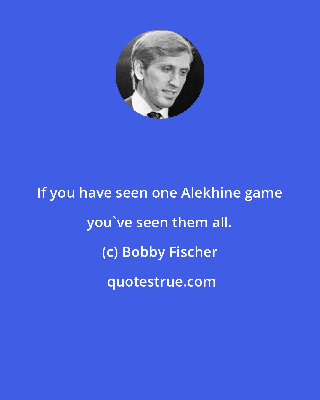 Bobby Fischer: If you have seen one Alekhine game you've seen them all.