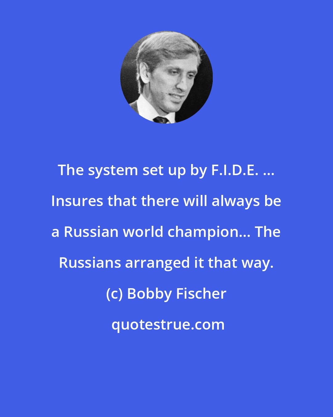 Bobby Fischer: The system set up by F.I.D.E. ... Insures that there will always be a Russian world champion... The Russians arranged it that way.