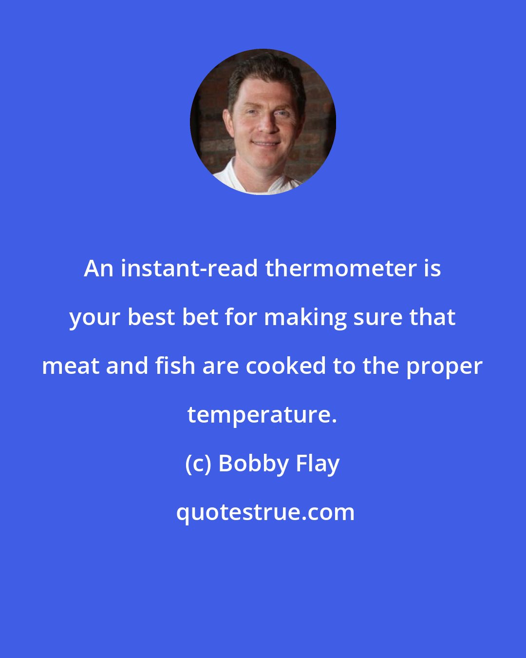 Bobby Flay: An instant-read thermometer is your best bet for making sure that meat and fish are cooked to the proper temperature.