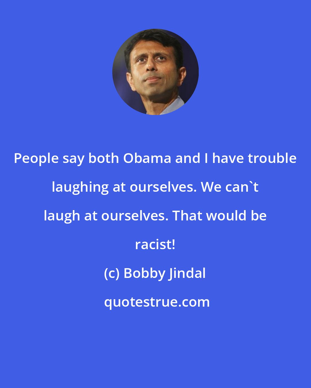 Bobby Jindal: People say both Obama and I have trouble laughing at ourselves. We can't laugh at ourselves. That would be racist!