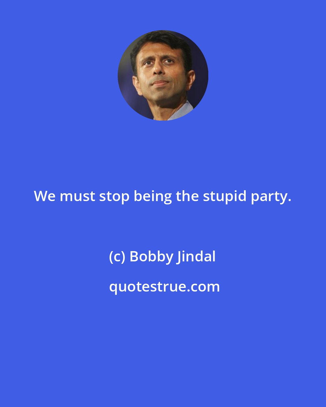 Bobby Jindal: We must stop being the stupid party.