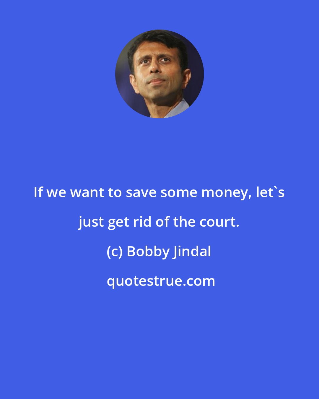 Bobby Jindal: If we want to save some money, let's just get rid of the court.