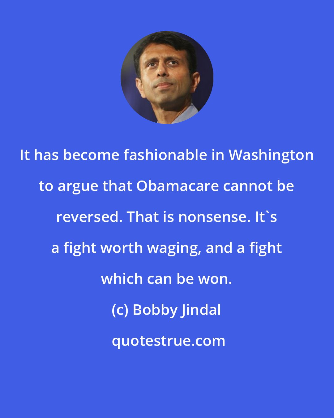 Bobby Jindal: It has become fashionable in Washington to argue that Obamacare cannot be reversed. That is nonsense. It's a fight worth waging, and a fight which can be won.