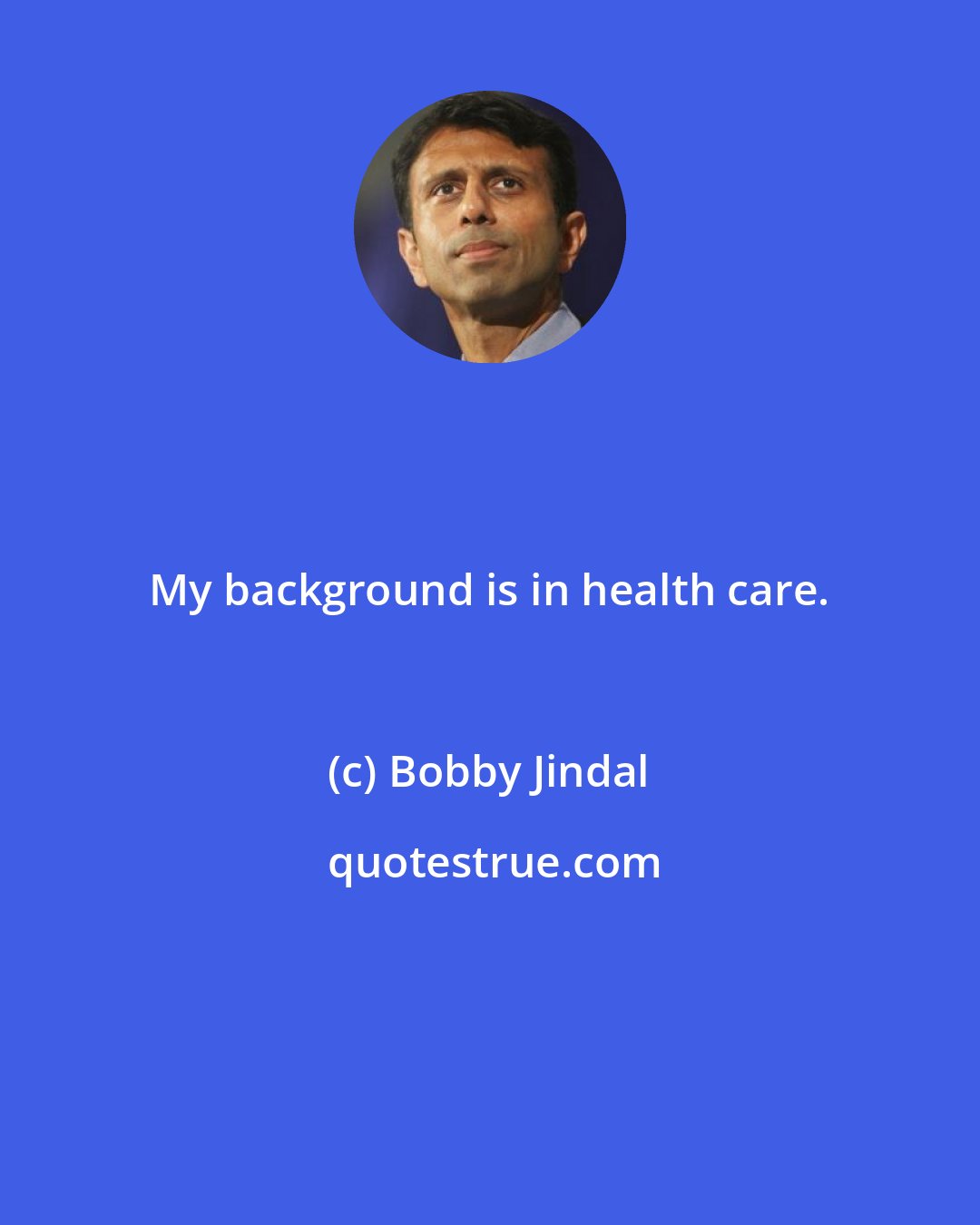 Bobby Jindal: My background is in health care.