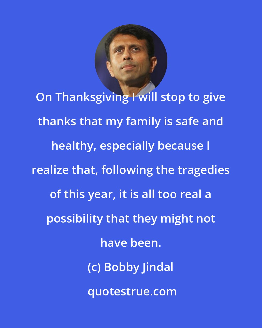 Bobby Jindal: On Thanksgiving I will stop to give thanks that my family is safe and healthy, especially because I realize that, following the tragedies of this year, it is all too real a possibility that they might not have been.