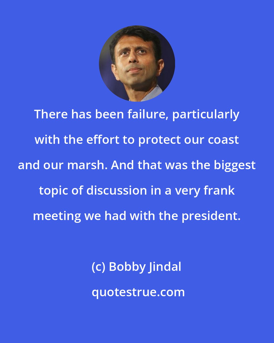 Bobby Jindal: There has been failure, particularly with the effort to protect our coast and our marsh. And that was the biggest topic of discussion in a very frank meeting we had with the president.