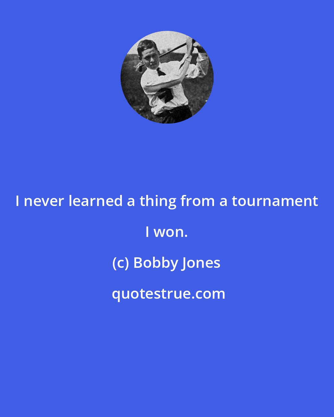 Bobby Jones: I never learned a thing from a tournament I won.