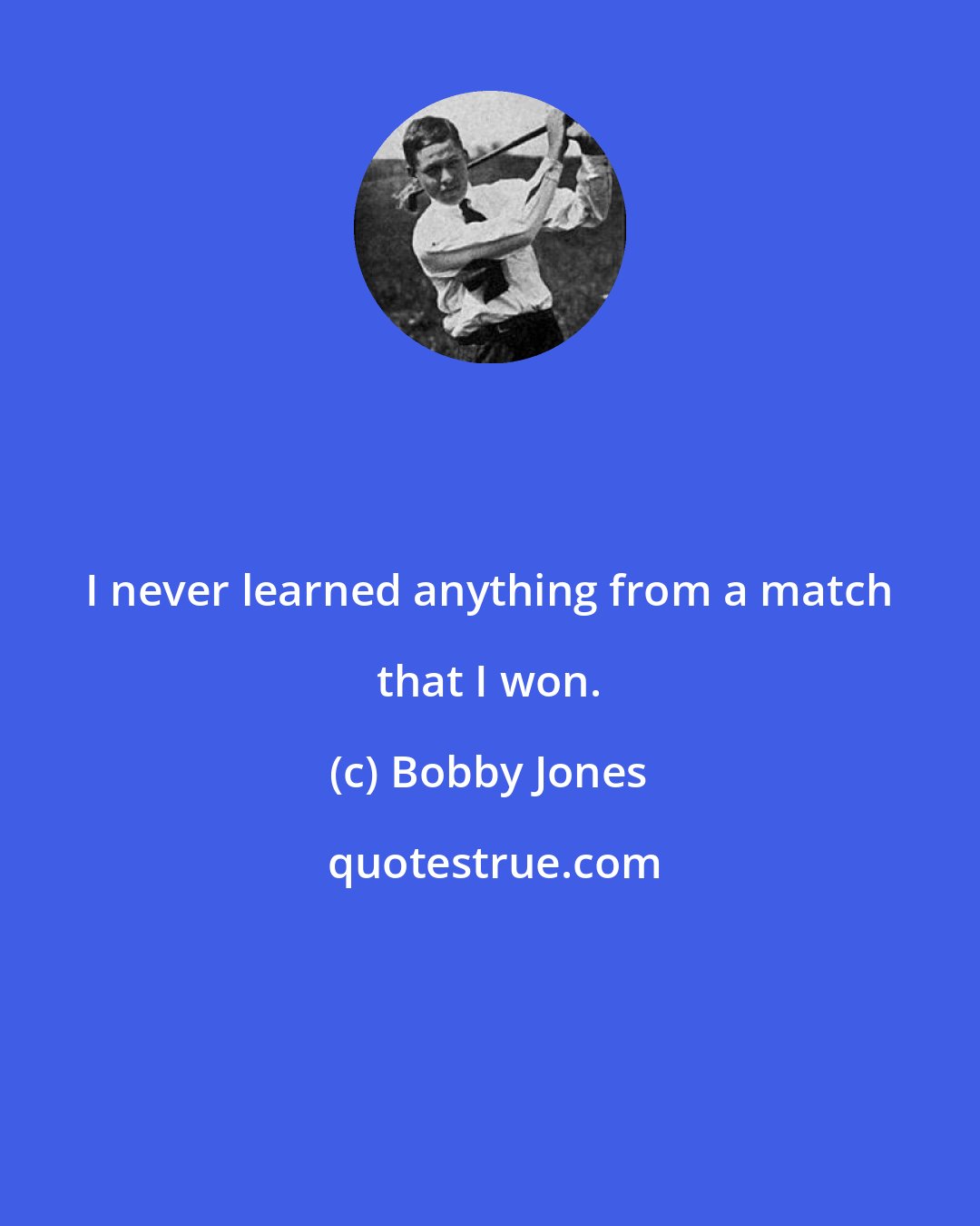 Bobby Jones: I never learned anything from a match that I won.