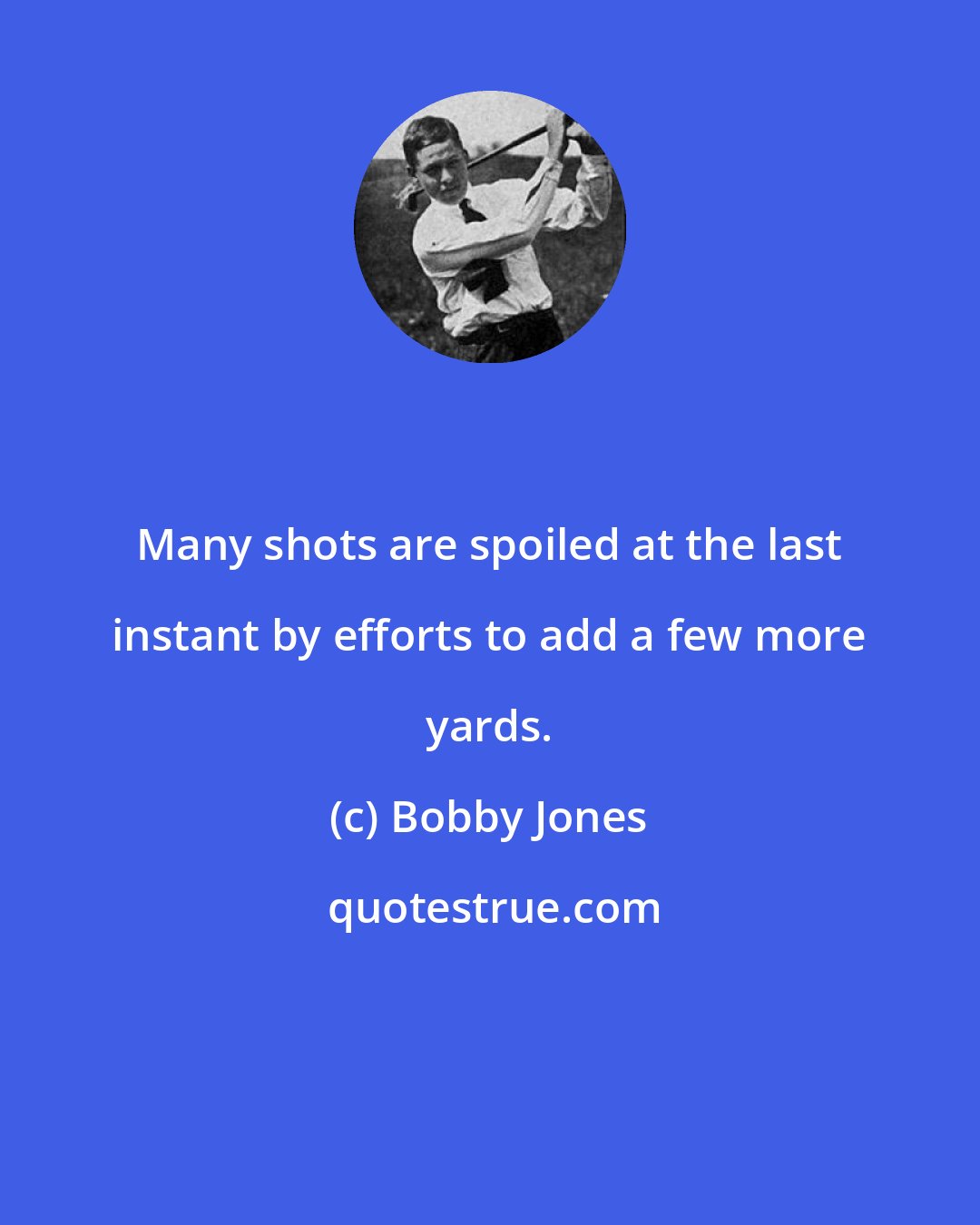 Bobby Jones: Many shots are spoiled at the last instant by efforts to add a few more yards.