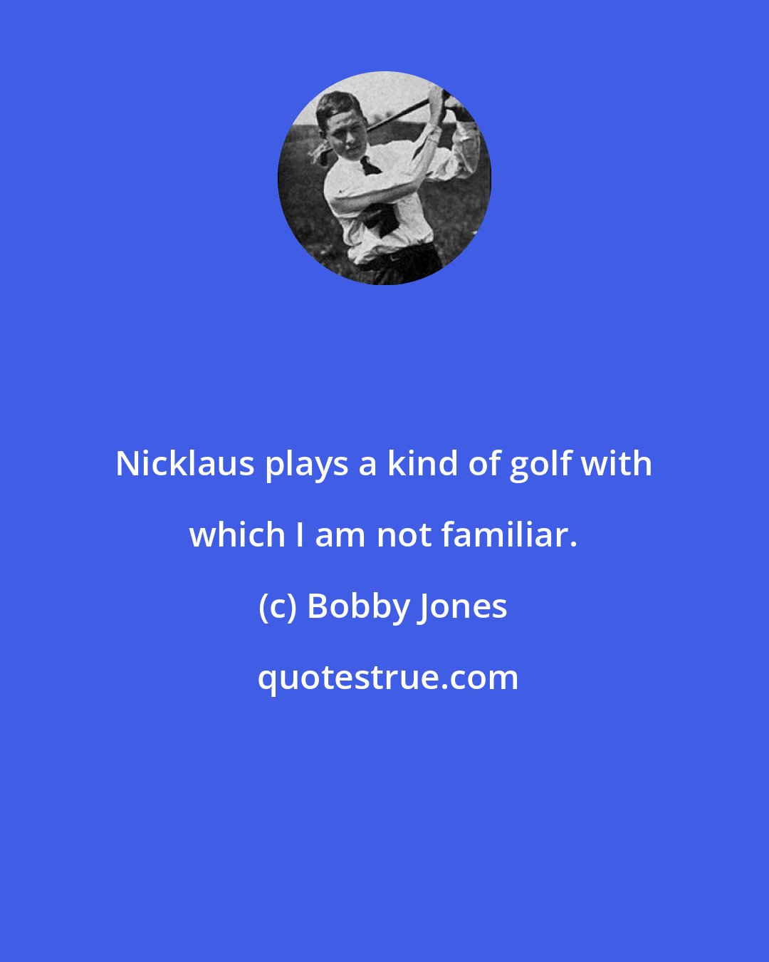 Bobby Jones: Nicklaus plays a kind of golf with which I am not familiar.