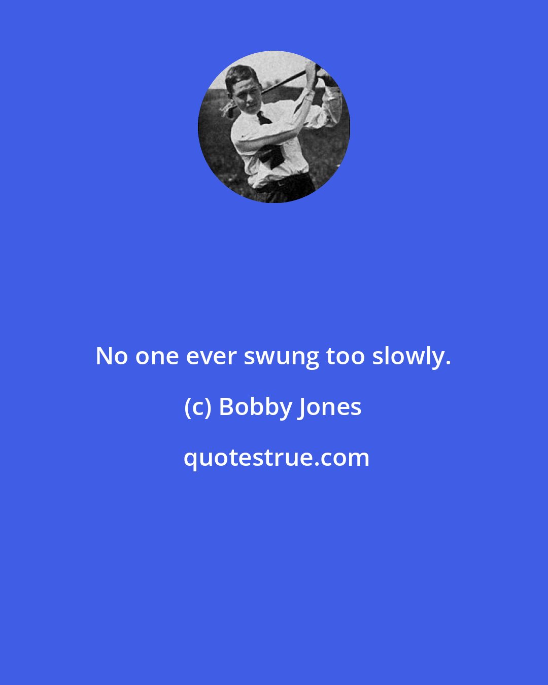 Bobby Jones: No one ever swung too slowly.