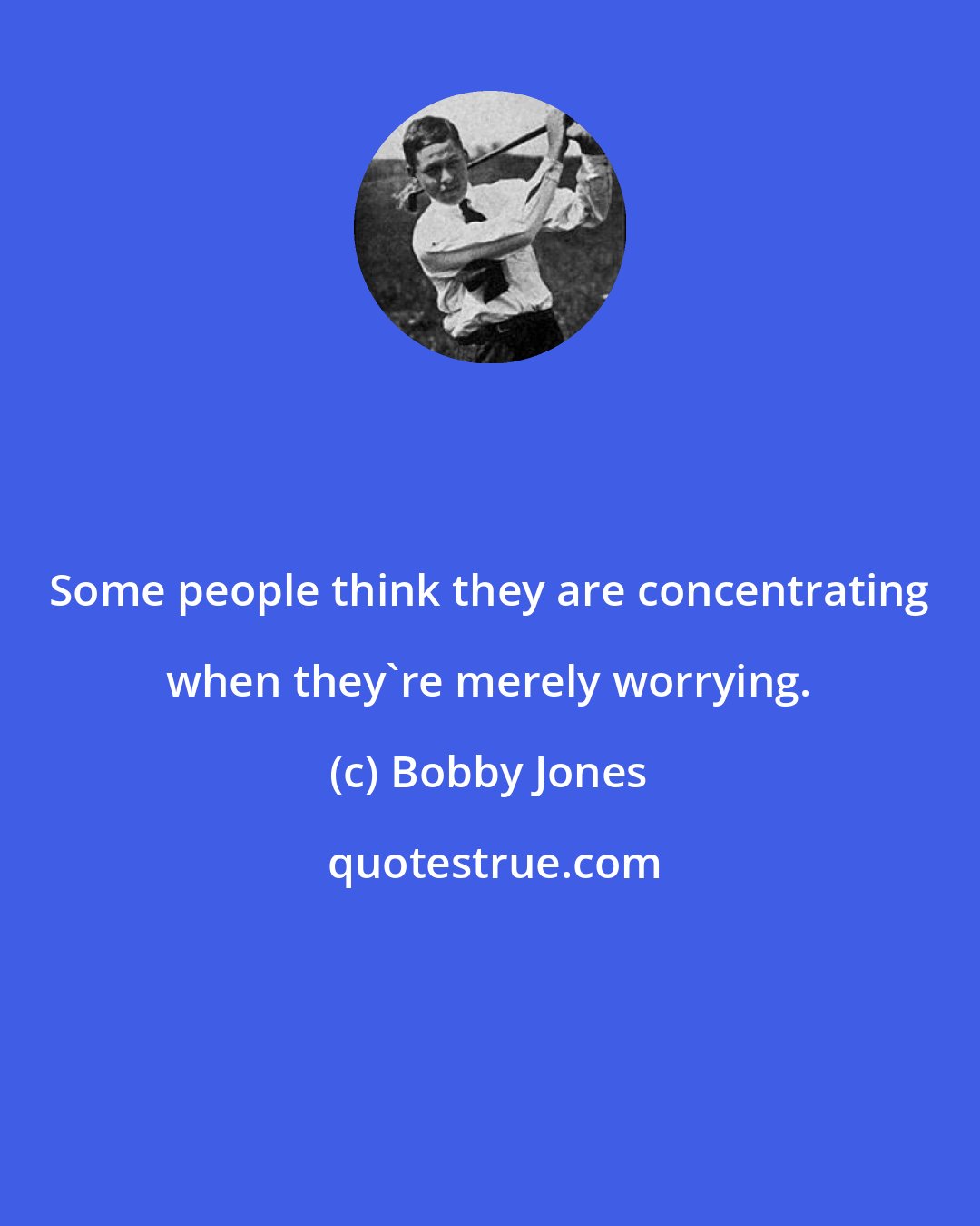 Bobby Jones: Some people think they are concentrating when they're merely worrying.