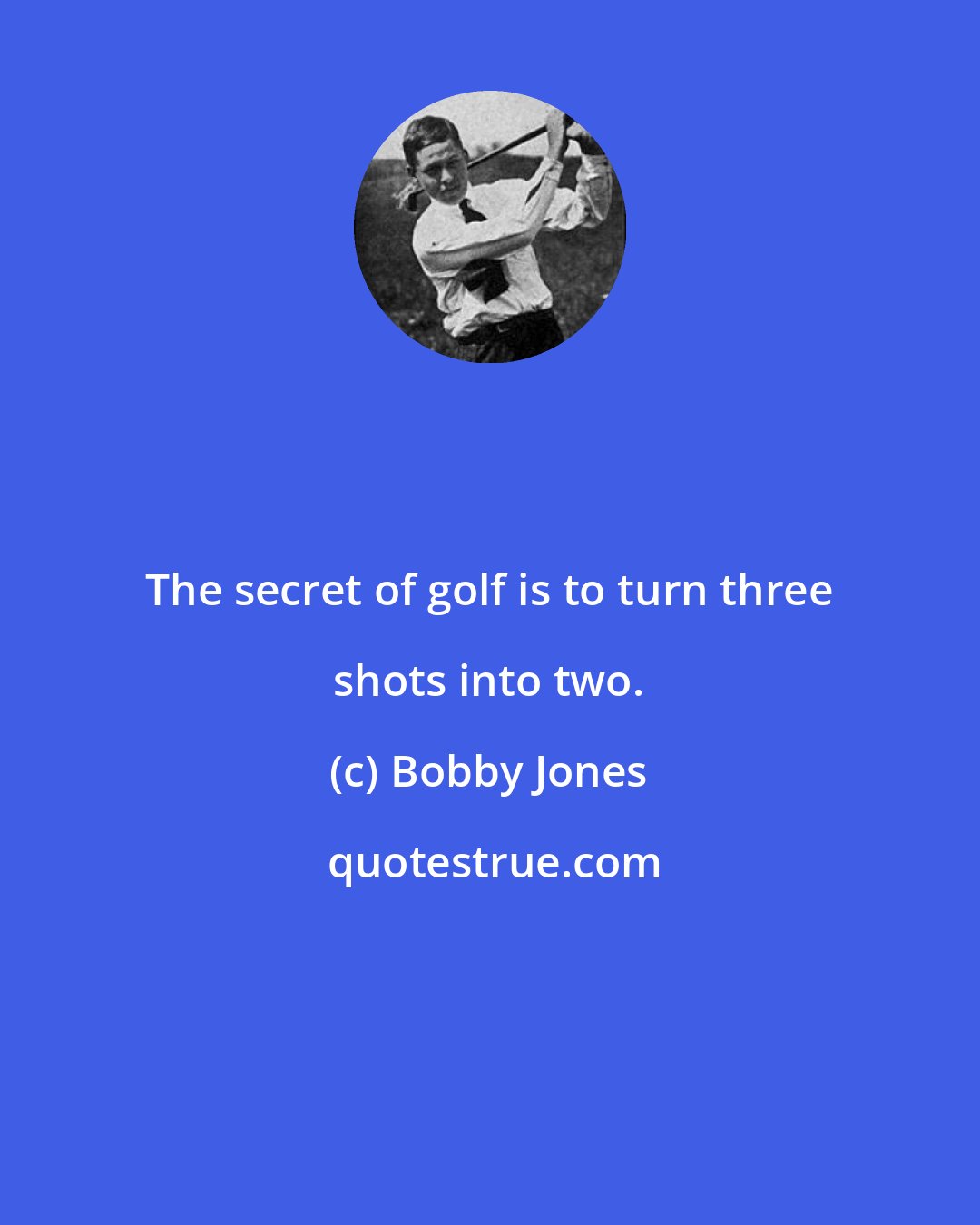 Bobby Jones: The secret of golf is to turn three shots into two.