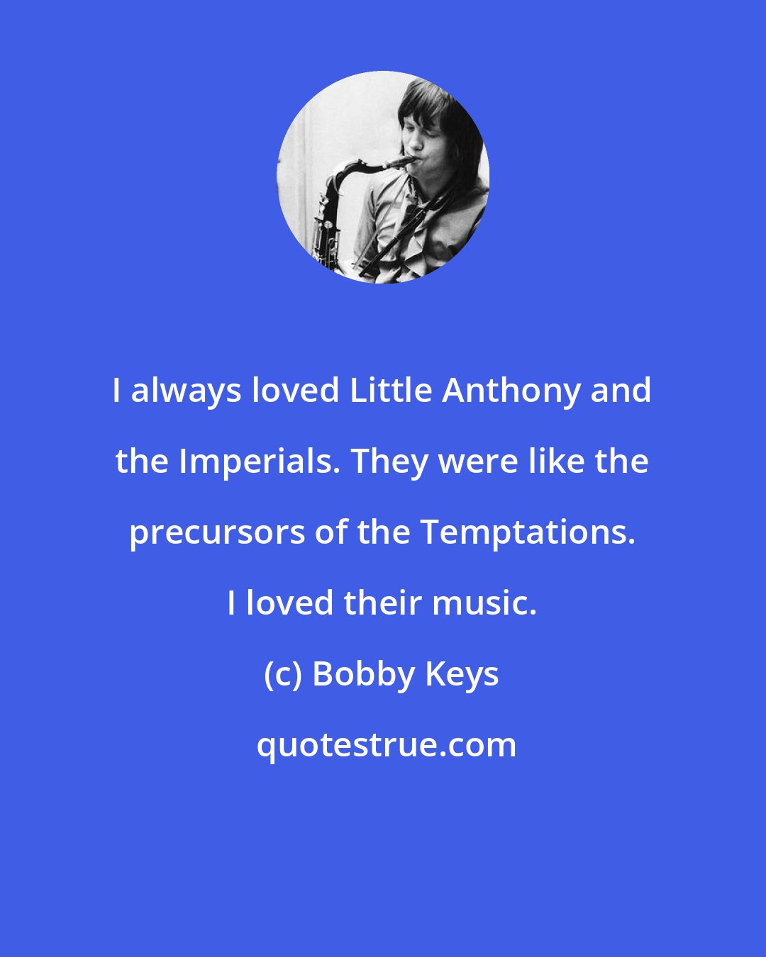 Bobby Keys: I always loved Little Anthony and the Imperials. They were like the precursors of the Temptations. I loved their music.