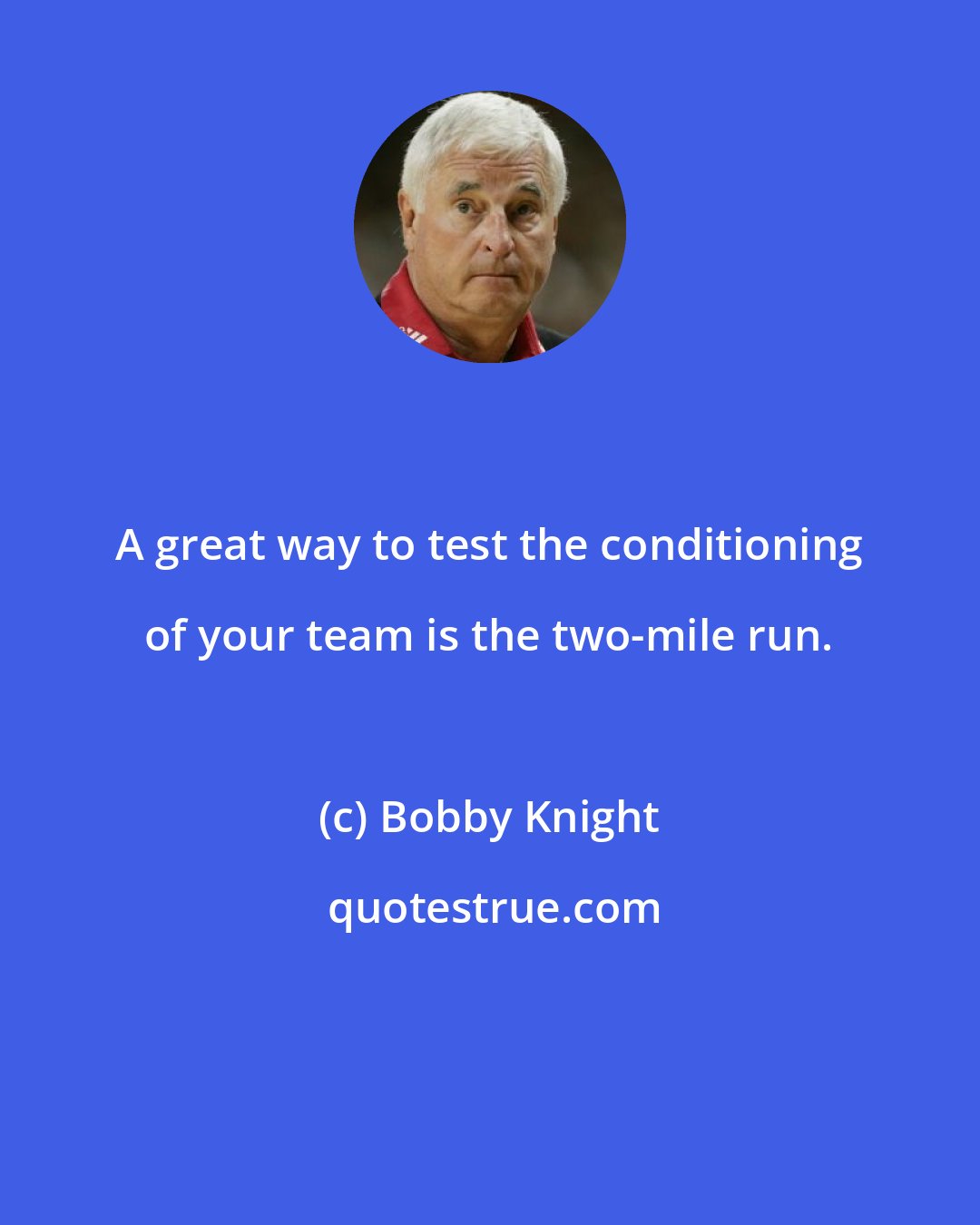 Bobby Knight: A great way to test the conditioning of your team is the two-mile run.