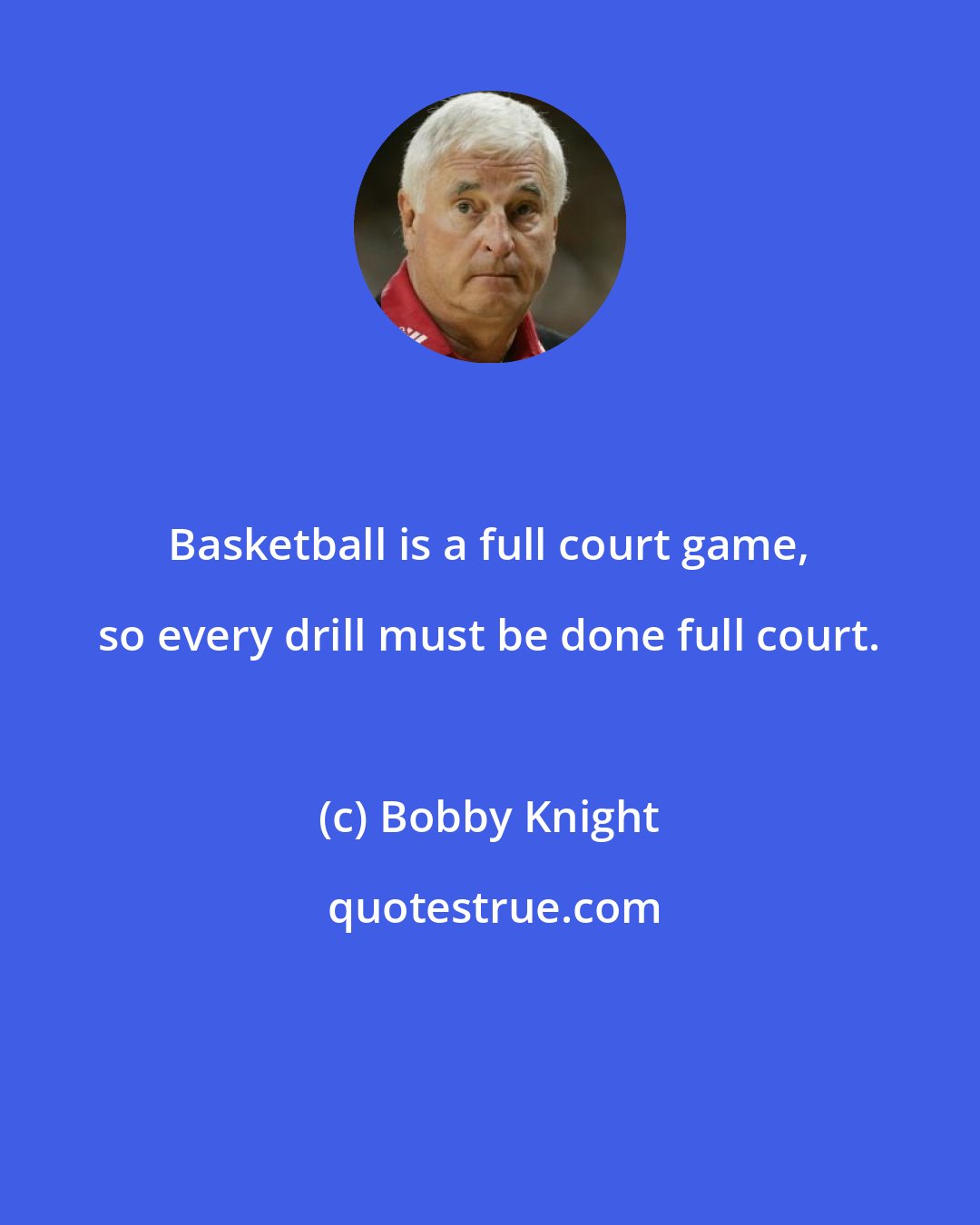 Bobby Knight: Basketball is a full court game, so every drill must be done full court.