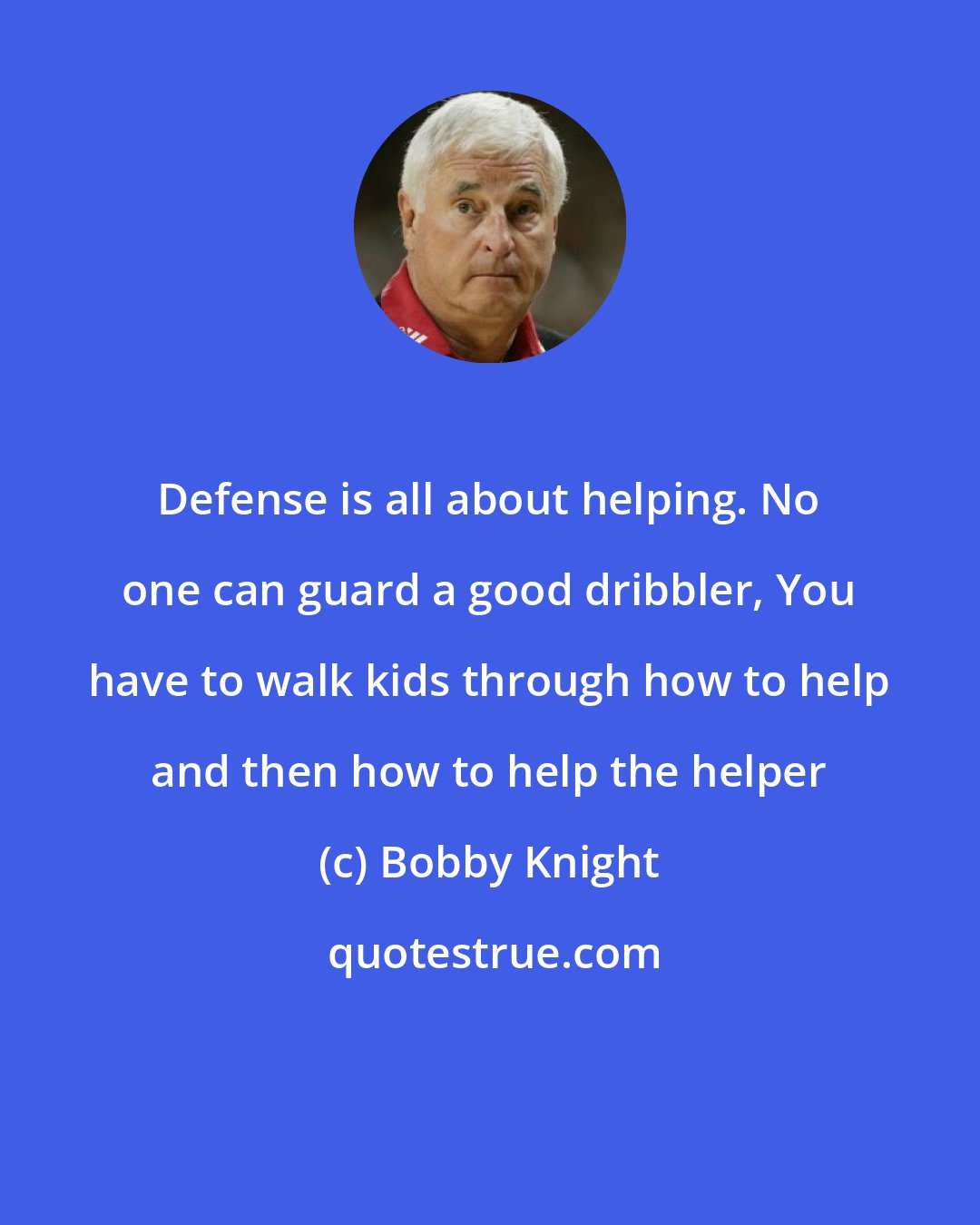 Bobby Knight: Defense is all about helping. No one can guard a good dribbler, You have to walk kids through how to help and then how to help the helper