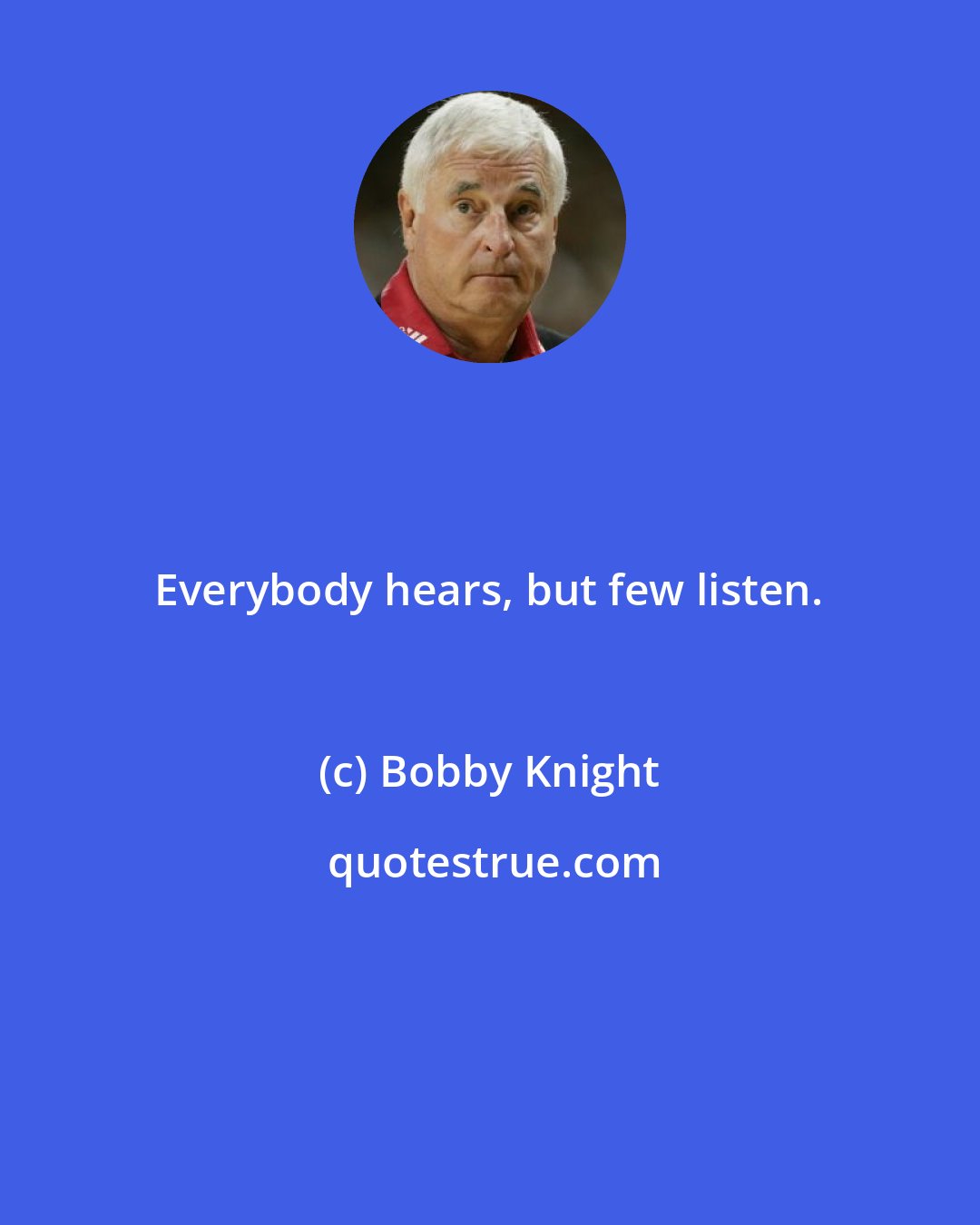 Bobby Knight: Everybody hears, but few listen.