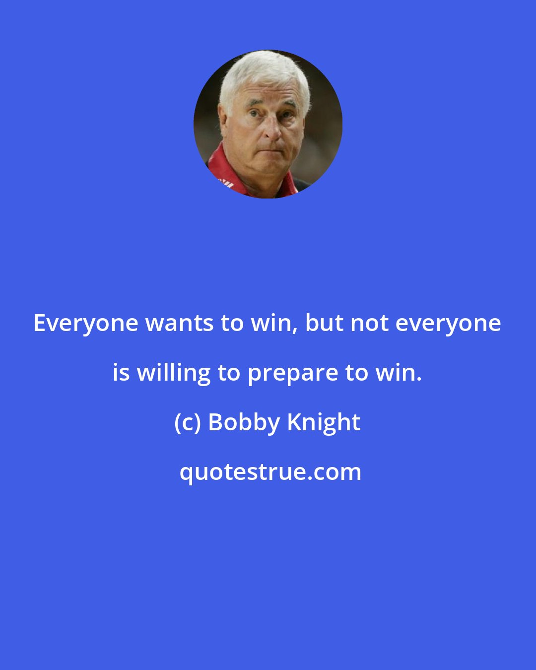 Bobby Knight: Everyone wants to win, but not everyone is willing to prepare to win.