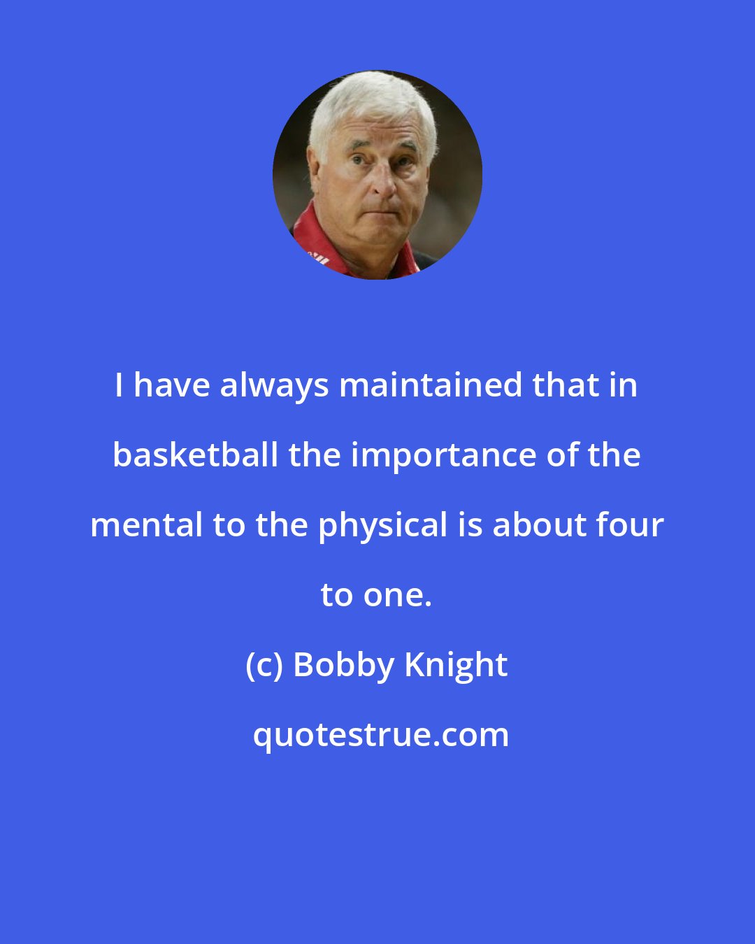 Bobby Knight: I have always maintained that in basketball the importance of the mental to the physical is about four to one.