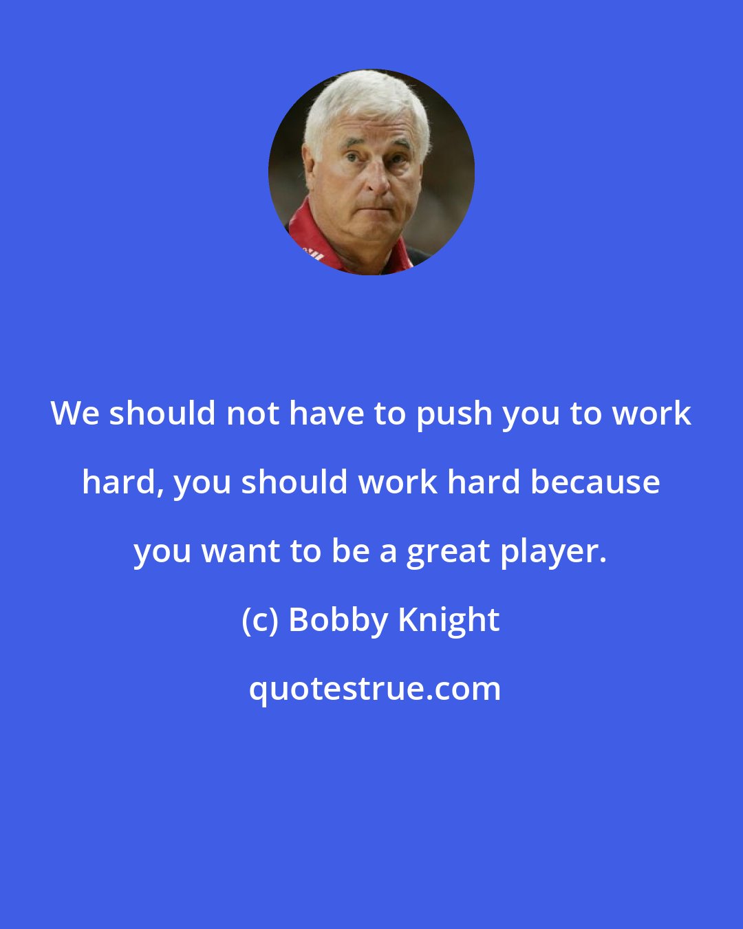 Bobby Knight: We should not have to push you to work hard, you should work hard because you want to be a great player.