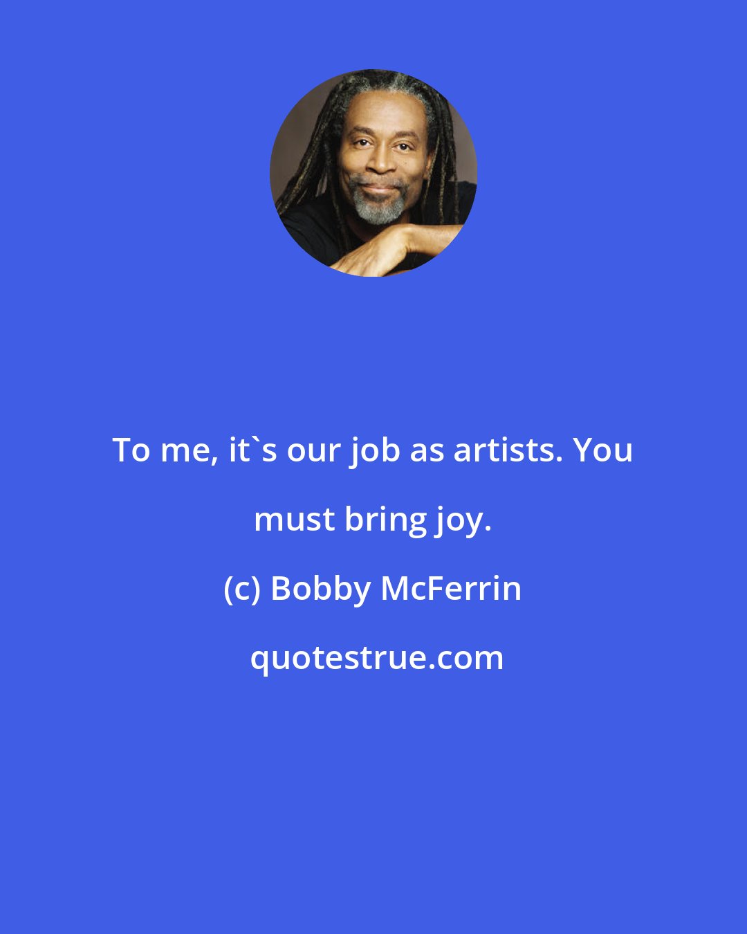 Bobby McFerrin: To me, it's our job as artists. You must bring joy.