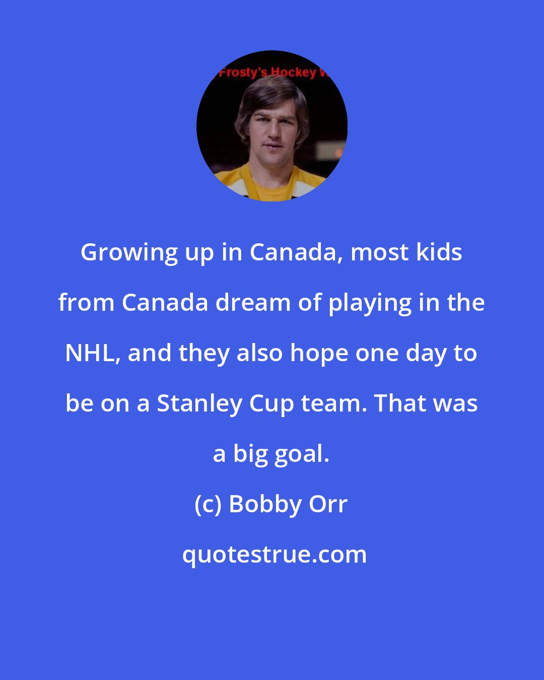 Bobby Orr: Growing up in Canada, most kids from Canada dream of playing in the NHL, and they also hope one day to be on a Stanley Cup team. That was a big goal.