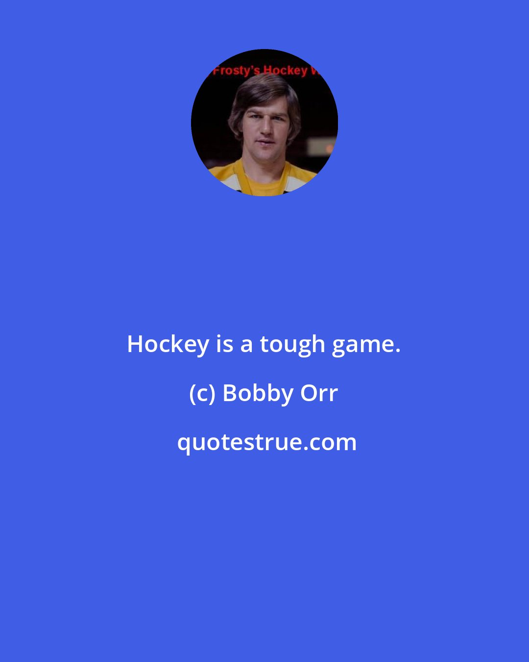 Bobby Orr: Hockey is a tough game.