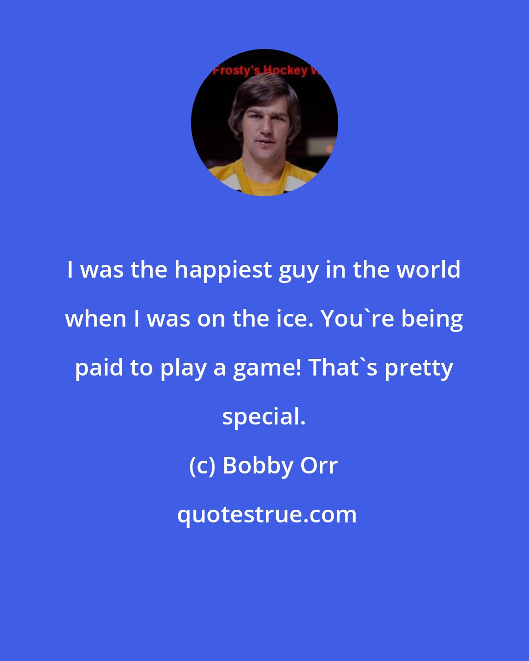 Bobby Orr: I was the happiest guy in the world when I was on the ice. You're being paid to play a game! That's pretty special.