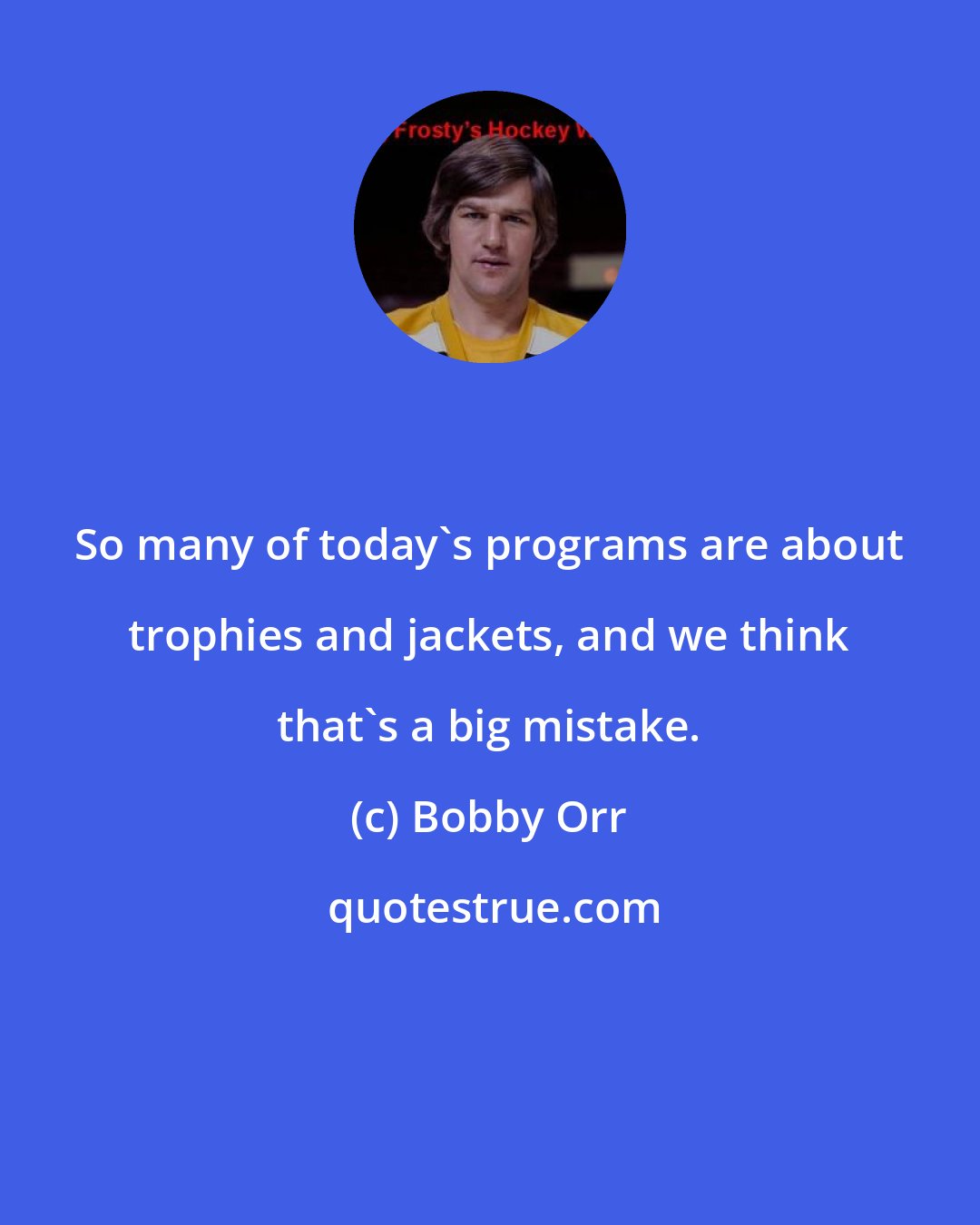 Bobby Orr: So many of today's programs are about trophies and jackets, and we think that's a big mistake.