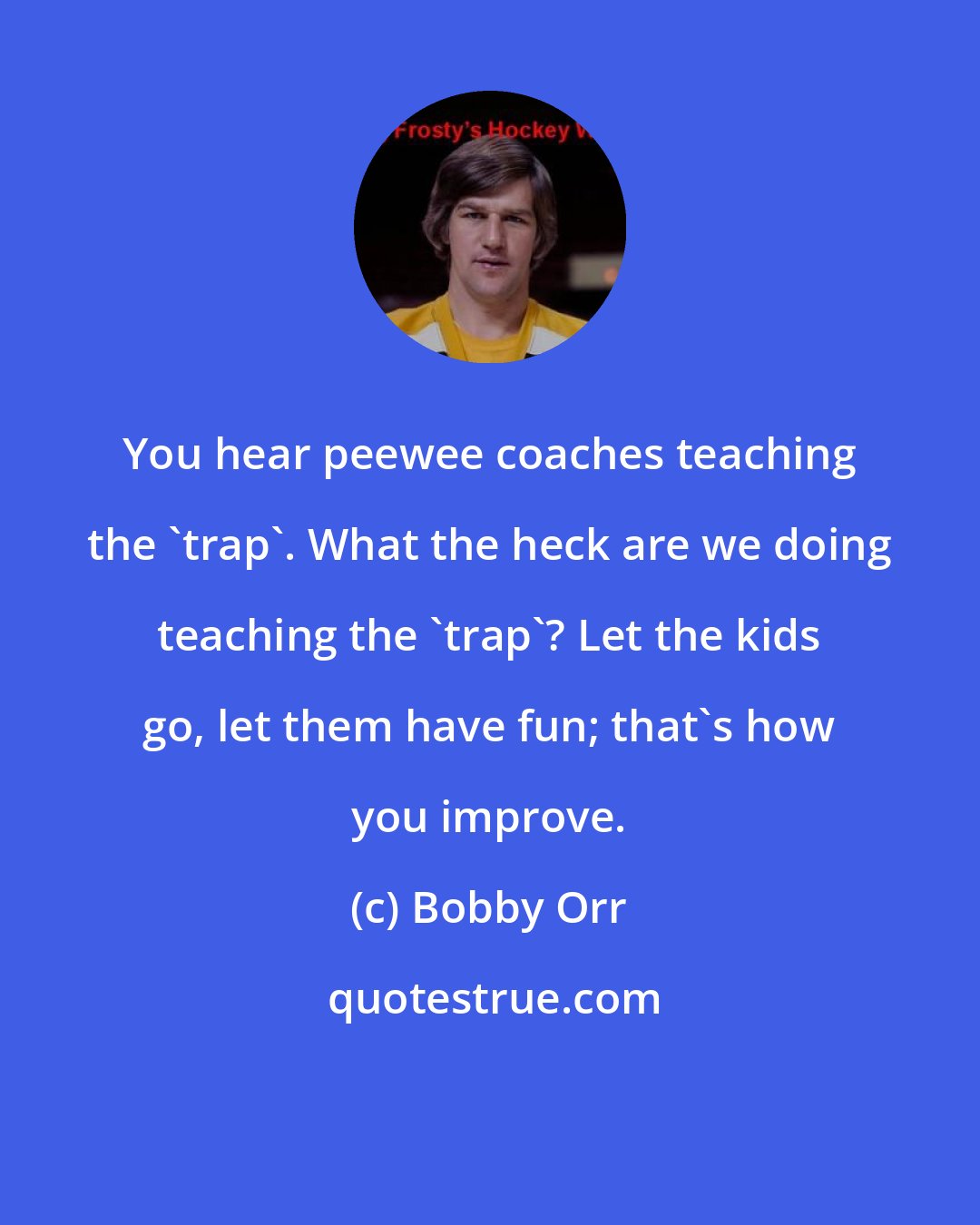 Bobby Orr: You hear peewee coaches teaching the 'trap'. What the heck are we doing teaching the 'trap'? Let the kids go, let them have fun; that's how you improve.