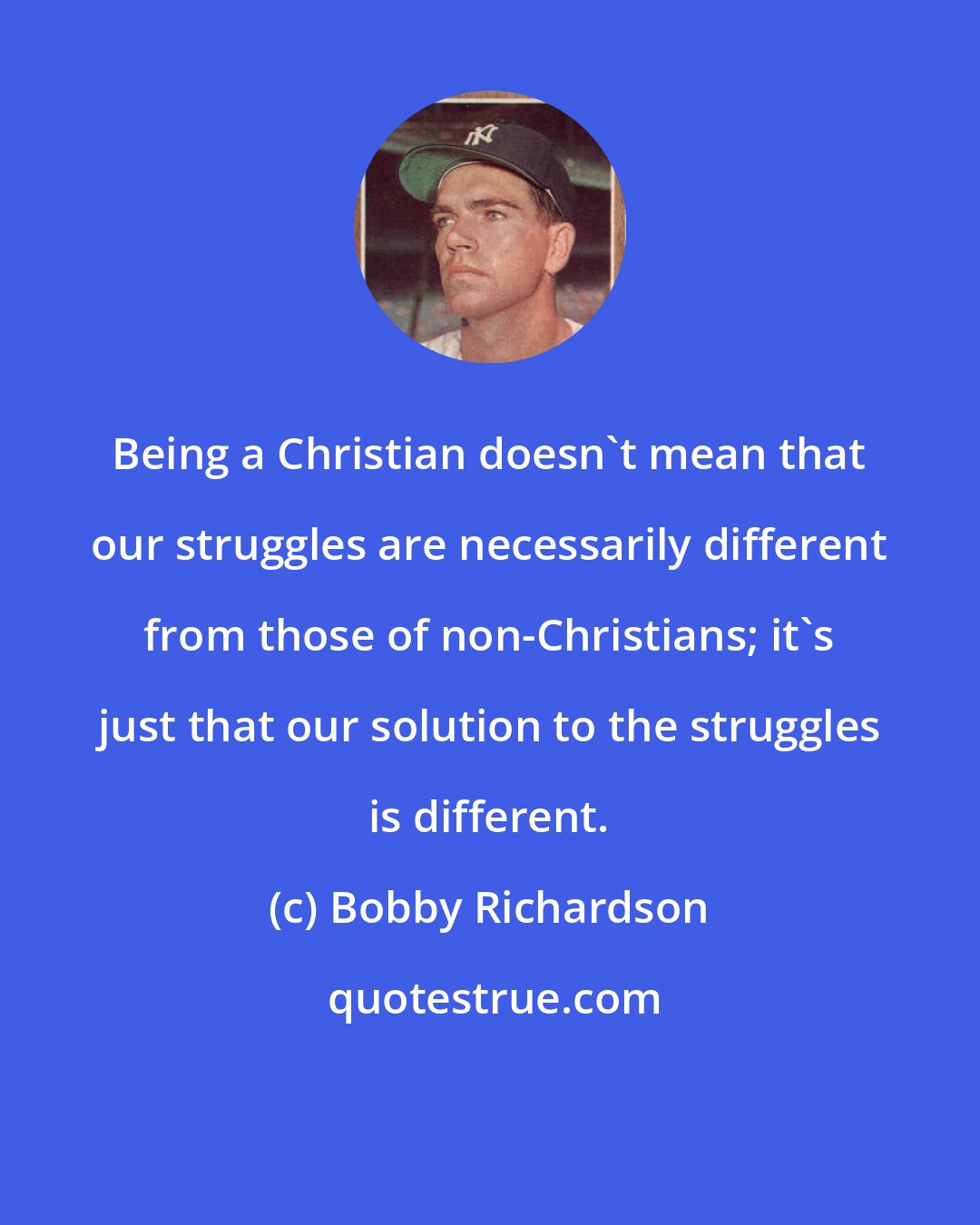 Bobby Richardson: Being a Christian doesn't mean that our struggles are necessarily different from those of non-Christians; it's just that our solution to the struggles is different.
