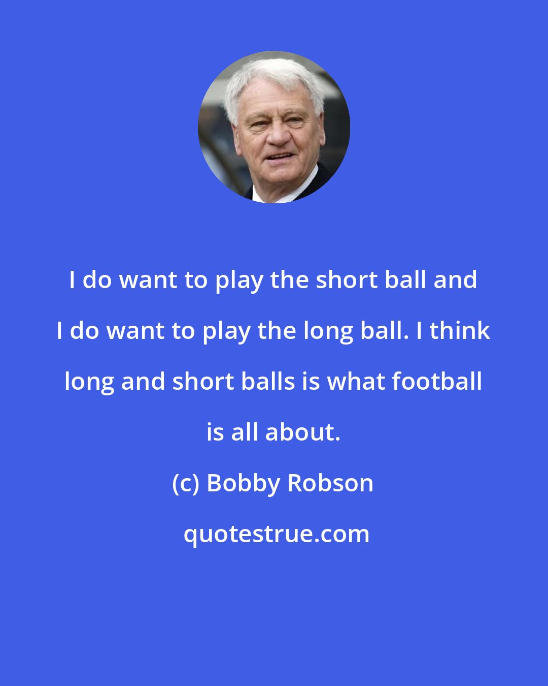Bobby Robson: I do want to play the short ball and I do want to play the long ball. I think long and short balls is what football is all about.