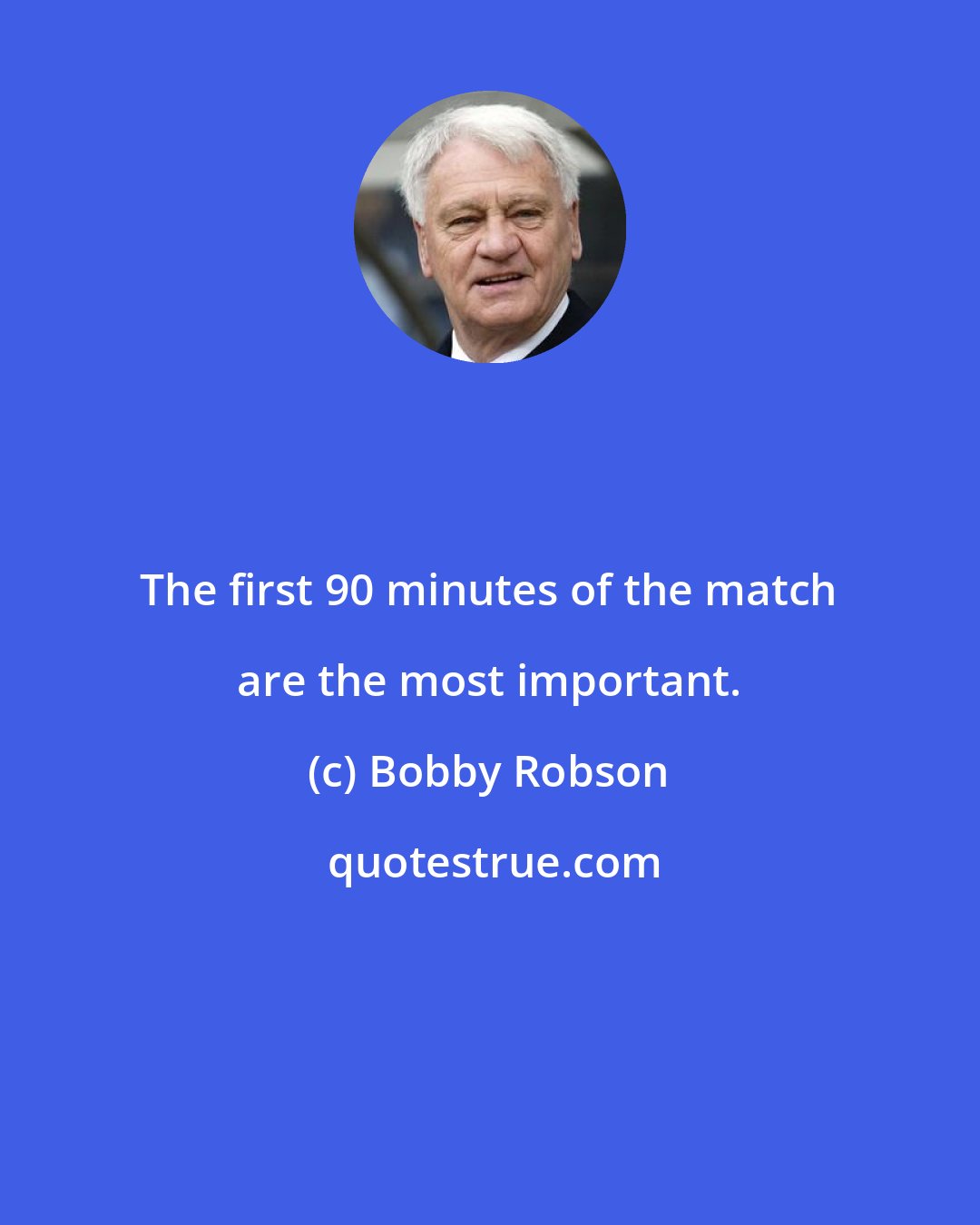 Bobby Robson: The first 90 minutes of the match are the most important.