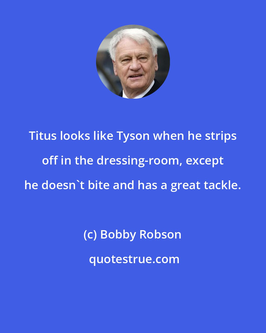 Bobby Robson: Titus looks like Tyson when he strips off in the dressing-room, except he doesn't bite and has a great tackle.