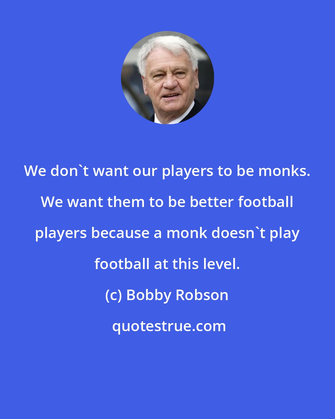 Bobby Robson: We don't want our players to be monks. We want them to be better football players because a monk doesn't play football at this level.
