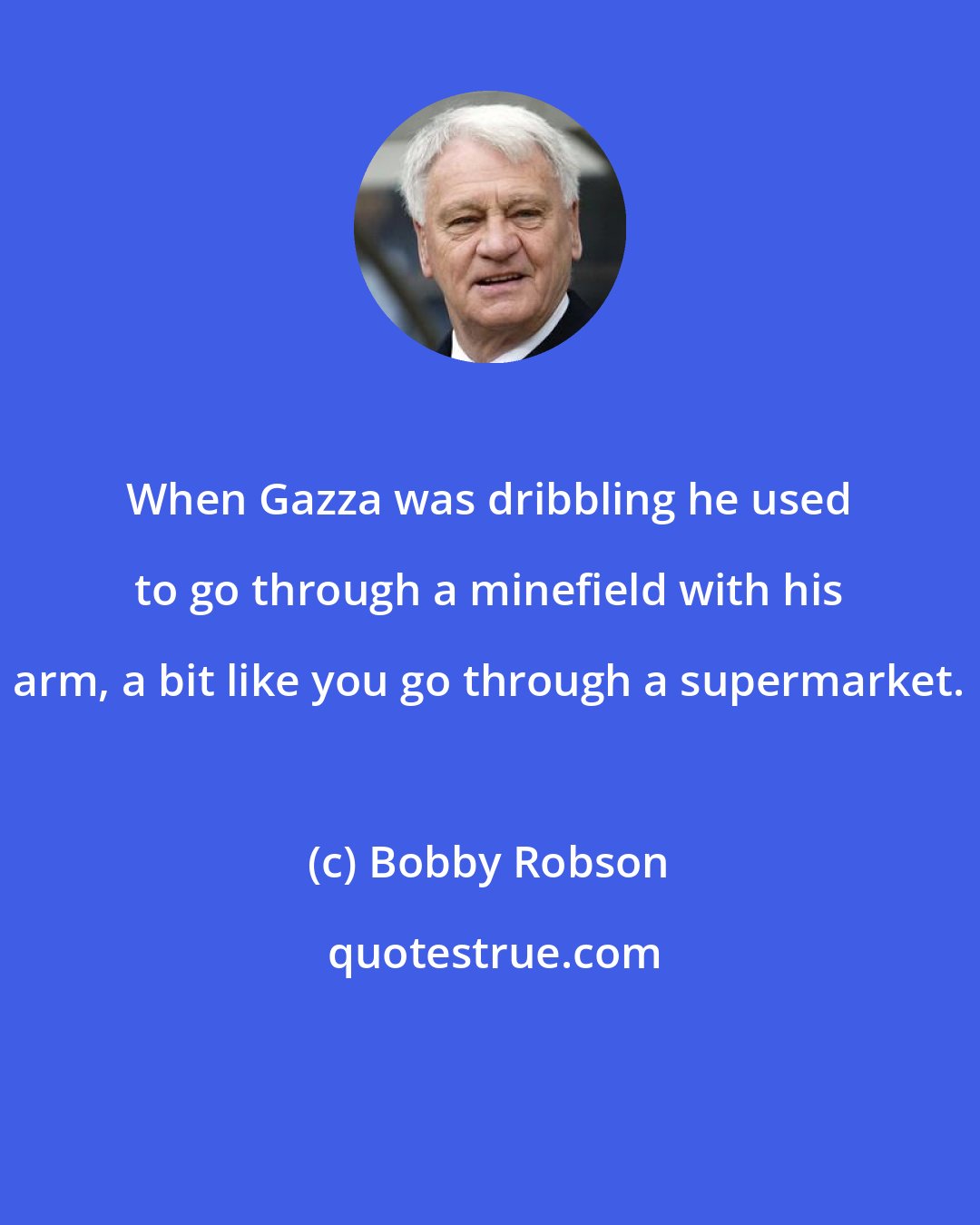 Bobby Robson: When Gazza was dribbling he used to go through a minefield with his arm, a bit like you go through a supermarket.