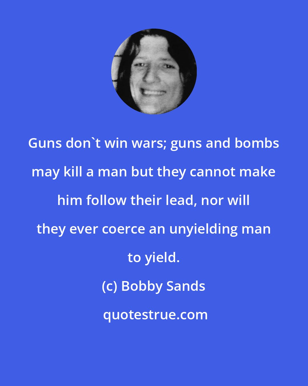 Bobby Sands: Guns don't win wars; guns and bombs may kill a man but they cannot make him follow their lead, nor will they ever coerce an unyielding man to yield.